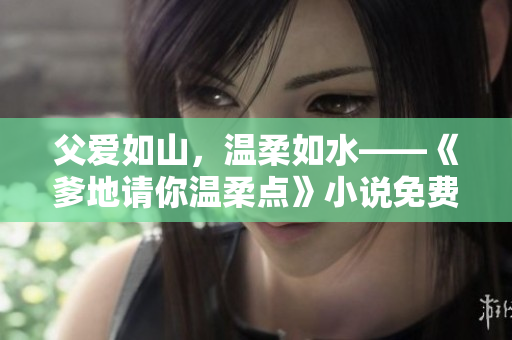 父愛如山，溫柔如水——《爹地請你溫柔點》小說免費閱讀