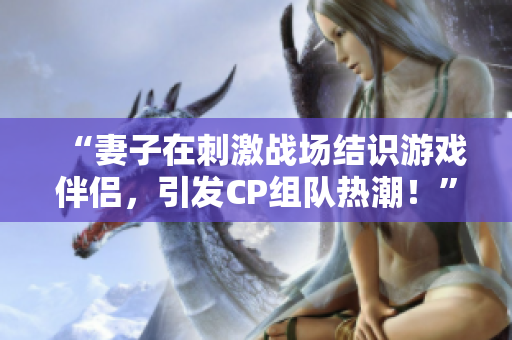 “妻子在刺激戰(zhàn)場結(jié)識游戲伴侶，引發(fā)CP組隊熱潮！”