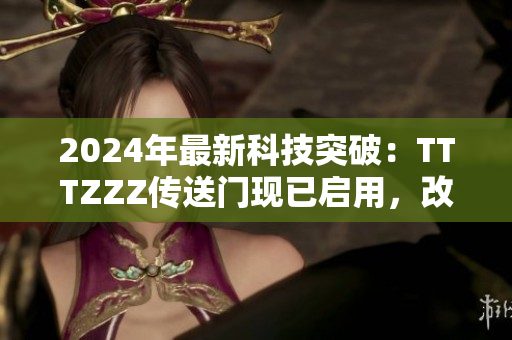 2024年最新科技突破：TTTZZZ傳送門現(xiàn)已啟用，改變未來(lái)旅行方式