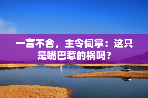 一言不合，主令伺掌：這只是嘴巴惹的禍嗎？