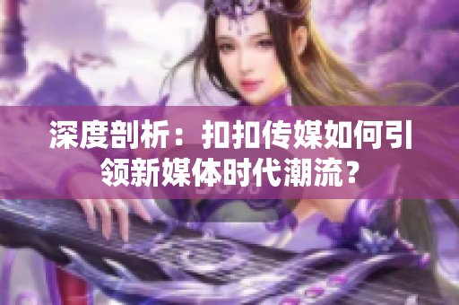 深度剖析：扣扣傳媒如何引領(lǐng)新媒體時代潮流？