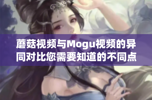 蘑菇視頻與Mogu視頻的異同對比您需要知道的不同點(diǎn)