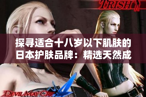 探尋適合十八歲以下肌膚的日本護膚品牌：精選天然成分，呵護青春肌膚的最佳選擇