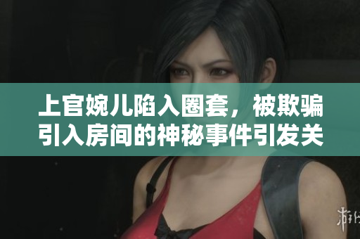 上官婉兒陷入圈套，被欺騙引入房間的神秘事件引發(fā)關(guān)注