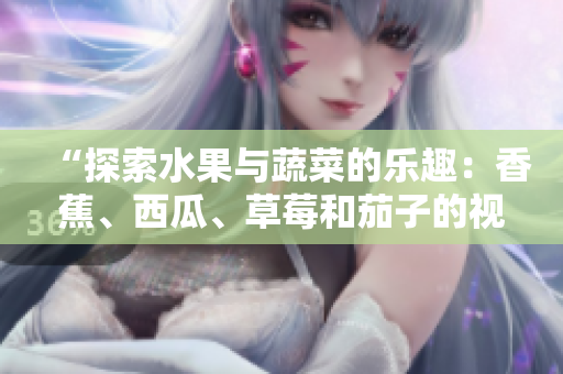 “探索水果與蔬菜的樂趣：香蕉、西瓜、草莓和茄子的視頻學(xué)習(xí)APP”