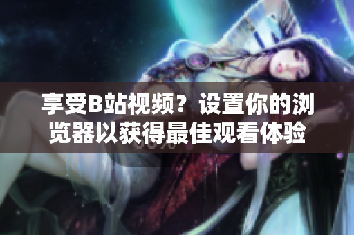 享受B站視頻？設(shè)置你的瀏覽器以獲得最佳觀看體驗