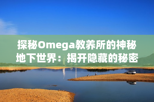 探秘Omega教養(yǎng)所的神秘地下世界：揭開(kāi)隱藏的秘密