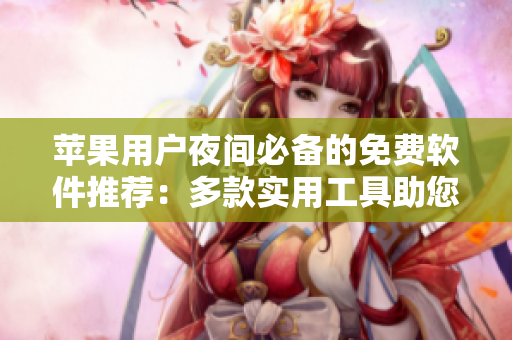 蘋果用戶夜間必備的免費(fèi)軟件推薦：多款實(shí)用工具助您輕松度過每個夜晚