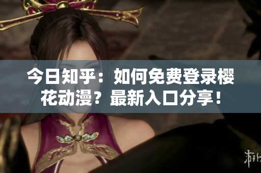 今日知乎：如何免費(fèi)登錄櫻花動漫？最新入口分享！