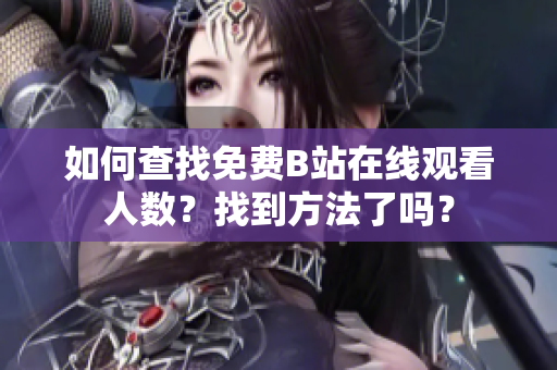如何查找免費(fèi)B站在線觀看人數(shù)？找到方法了嗎？