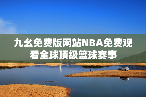 九幺免費(fèi)版網(wǎng)站NBA免費(fèi)觀看全球頂級籃球賽事