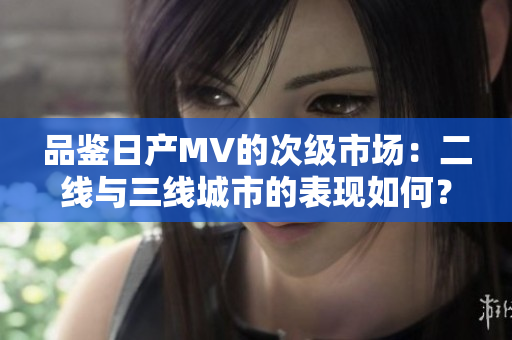 品鑒日產(chǎn)MV的次級(jí)市場(chǎng)：二線與三線城市的表現(xiàn)如何？