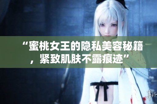 “蜜桃女王的隱私美容秘籍，緊致肌膚不露痕跡”