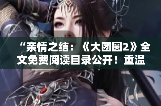 “親情之結：《大團圓2》全文免費閱讀目錄公開！重溫經(jīng)典情感，感受愛與牽掛！”