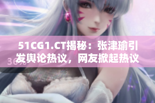 51CG1.CT揭秘：張津瑜引發(fā)輿論熱議，網(wǎng)友掀起熱議