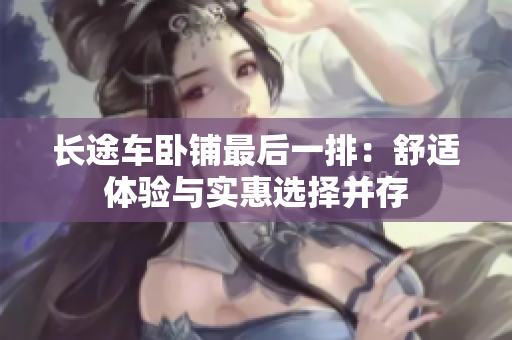 長(zhǎng)途車(chē)臥鋪?zhàn)詈笠慌牛菏孢m體驗(yàn)與實(shí)惠選擇并存