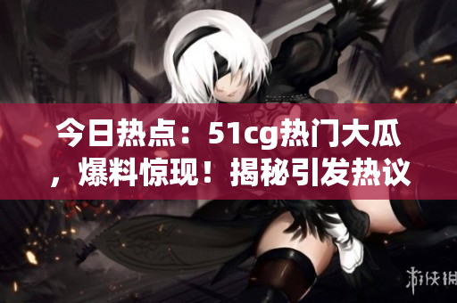 今日熱點(diǎn)：51cg熱門大瓜，爆料驚現(xiàn)！揭秘引發(fā)熱議的重磅事件！