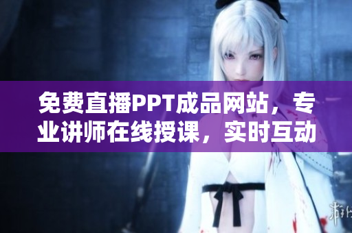 免費直播PPT成品網(wǎng)站，專業(yè)講師在線授課，實時互動學習！