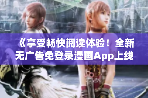《享受暢快閱讀體驗(yàn)！全新無廣告免登錄漫畫App上線！》