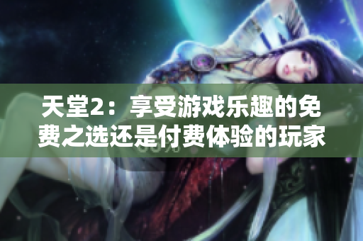 天堂2：享受游戲樂(lè)趣的免費(fèi)之選還是付費(fèi)體驗(yàn)的玩家天堂？