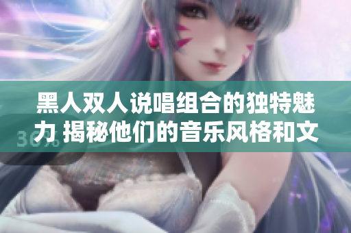 黑人雙人說(shuō)唱組合的獨(dú)特魅力 揭秘他們的音樂(lè)風(fēng)格和文化影響
