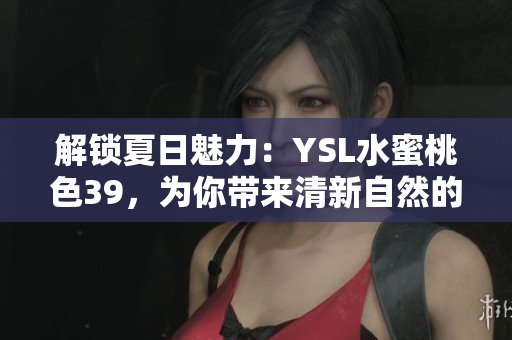解鎖夏日魅力：YSL水蜜桃色39，為你帶來清新自然的光彩