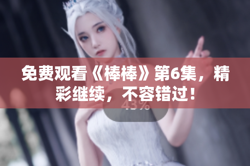 免費觀看《棒棒》第6集，精彩繼續(xù)，不容錯過！