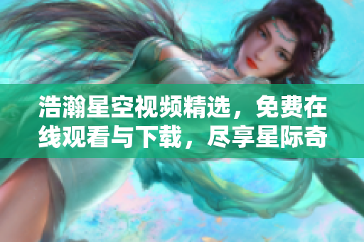 浩瀚星空視頻精選，免費在線觀看與下載，盡享星際奇觀