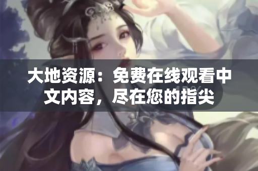 大地資源：免費(fèi)在線觀看中文內(nèi)容，盡在您的指尖