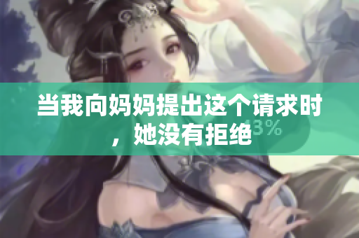 當(dāng)我向媽媽提出這個(gè)請求時(shí)，她沒有拒絕