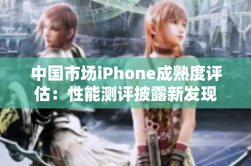 中國(guó)市場(chǎng)iPhone成熟度評(píng)估：性能測(cè)評(píng)披露新發(fā)現(xiàn)