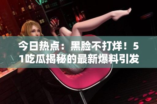 今日熱點(diǎn)：黑臉不打烊！51吃瓜揭秘的最新爆料引發(fā)熱議！