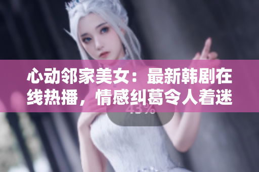 心動鄰家美女：最新韓劇在線熱播，情感糾葛令人著迷！