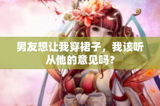 男友想讓我穿裙子，我該聽從他的意見嗎？