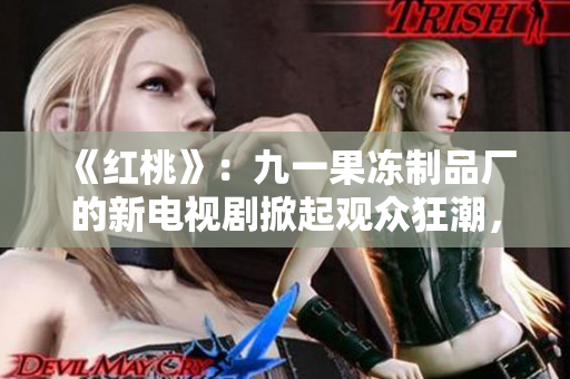 《紅桃》：九一果凍制品廠的新電視劇掀起觀眾狂潮，故事情節(jié)令人期待