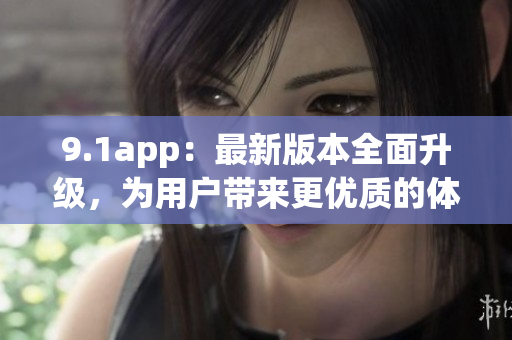 9.1app：最新版本全面升級，為用戶帶來更優(yōu)質(zhì)的體驗(yàn)