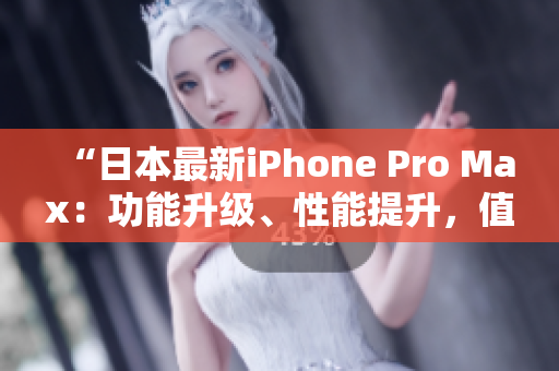“日本最新iPhone Pro Max：功能升級(jí)、性能提升，值得期待！”