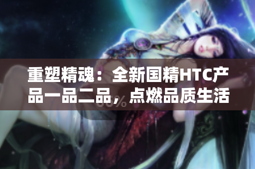 重塑精魂：全新國精HTC產(chǎn)品一品二品，點燃品質(zhì)生活。