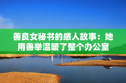 善良女秘書的感人故事：她用善舉溫暖了整個(gè)辦公室