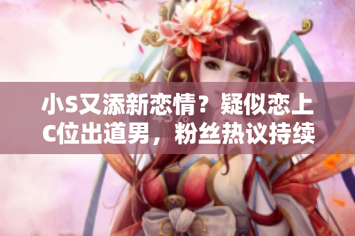 小S又添新戀情？疑似戀上C位出道男，粉絲熱議持續(xù)！