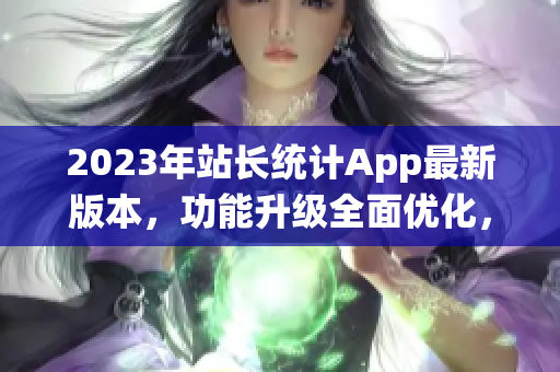 2023年站長統(tǒng)計App最新版本，功能升級全面優(yōu)化，讓網(wǎng)站數(shù)據(jù)分析更輕松