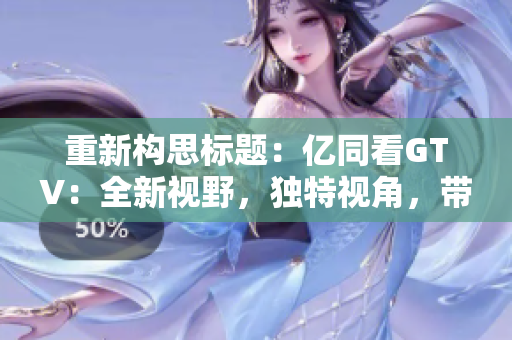 重新構思標題：億同看GTV：全新視野，獨特視角，帶您探索未知世界