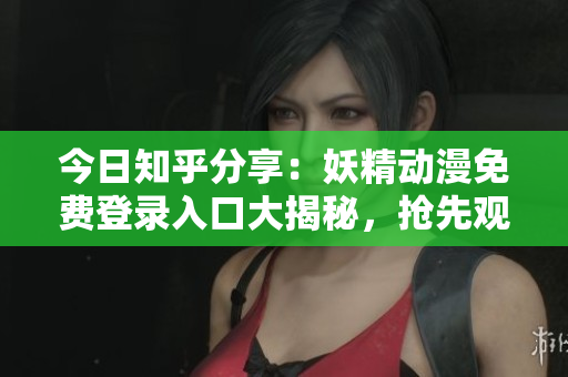 今日知乎分享：妖精動漫免費登錄入口大揭秘，搶先觀看最新熱門動漫資源