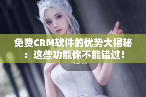 免費CRM軟件的優(yōu)勢大揭秘：這些功能你不能錯過！
