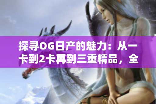 探尋OG日產(chǎn)的魅力：從一卡到2卡再到三重精品，全新視角解讀