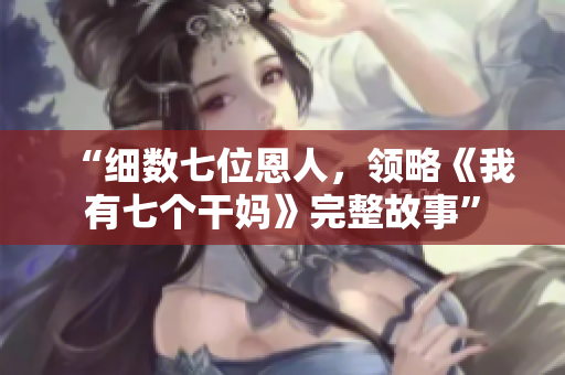 “細(xì)數(shù)七位恩人，領(lǐng)略《我有七個干媽》完整故事”
