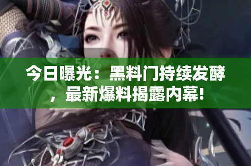 今日曝光：黑料門持續(xù)發(fā)酵，最新爆料揭露內(nèi)幕!