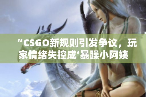 “CSGO新規(guī)則引發(fā)爭議，玩家情緒失控成‘暴躁小阿姨’”