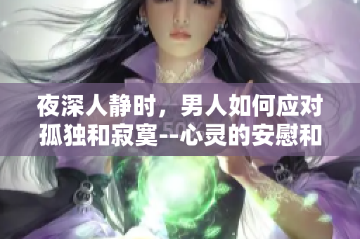 夜深人靜時(shí)，男人如何應(yīng)對(duì)孤獨(dú)和寂寞--心靈的安慰和渴望的寄托