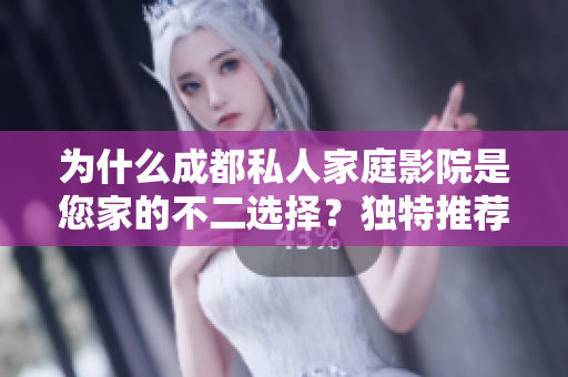 為什么成都私人家庭影院是您家的不二選擇？獨特推薦解析！